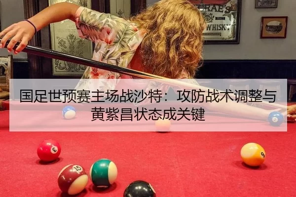国足世预赛主场战沙特：攻防战术调整与黄紫昌状态成关键