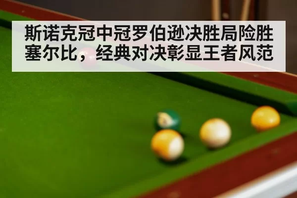 斯诺克冠中冠罗伯逊决胜局险胜塞尔比,经典对决彰显王者风范