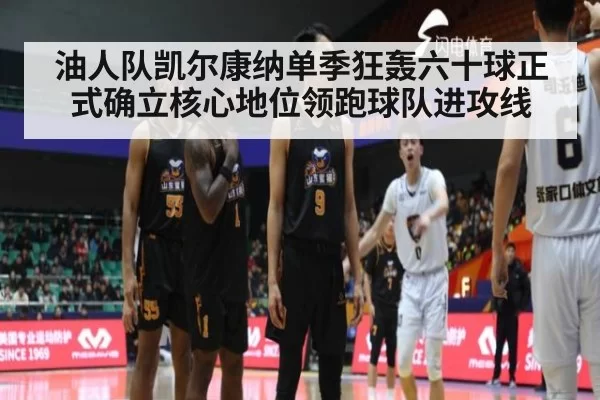 油人队凯尔康纳单季狂轰六十球正式确立核心地位领跑球队进攻线