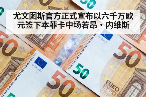 尤文图斯官方正式宣布以六千万欧元签下本菲卡中场若昂·内维斯