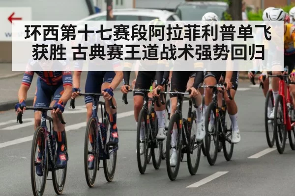 环西第十七赛段阿拉菲利普单飞获胜 古典赛王道战术强势回归