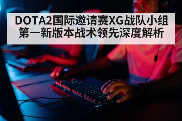 DOTA2国际邀请赛XG战队小组第一新版本战术领先深度解析