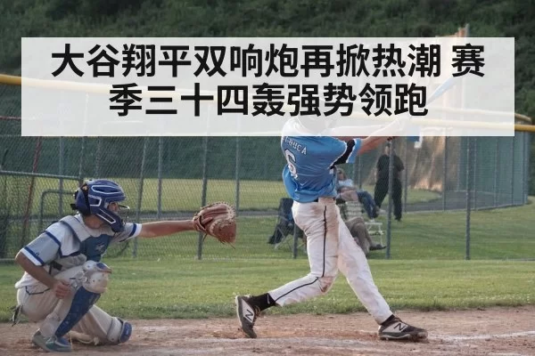 大谷翔平双响炮再掀热潮 赛季三十四轰强势领跑