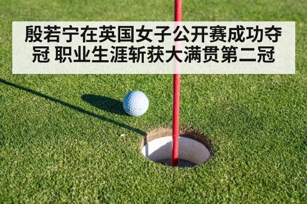 殷若宁在英国女子公开赛成功夺冠 职业生涯斩获大满贯第二冠