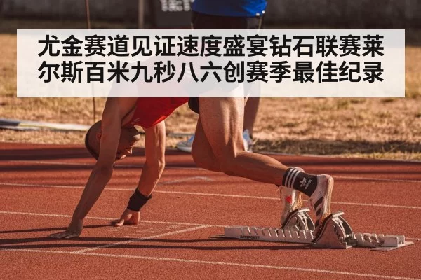 尤金赛道见证速度盛宴钻石联赛莱尔斯百米九秒八六创赛季最佳纪录