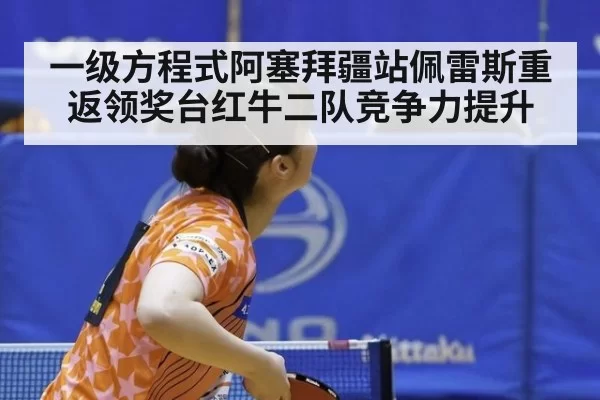 一级方程式阿塞拜疆站佩雷斯重返领奖台红牛二队竞争力提升
