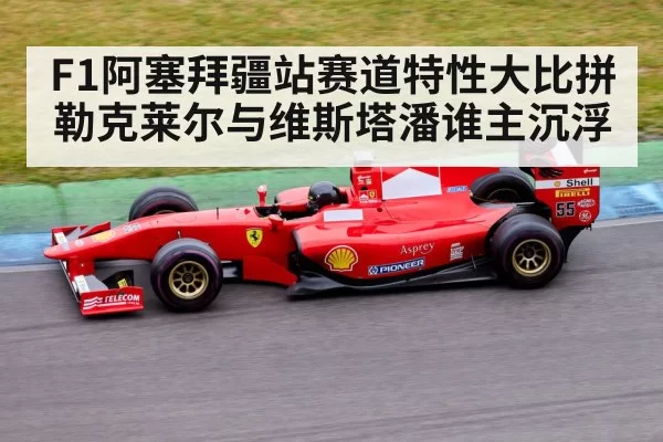 F1阿塞拜疆站赛道特性大比拼勒克莱尔与维斯塔潘谁主沉浮