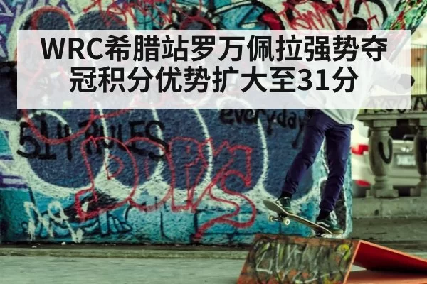 WRC希腊站罗万佩拉强势夺冠积分优势扩大至31分