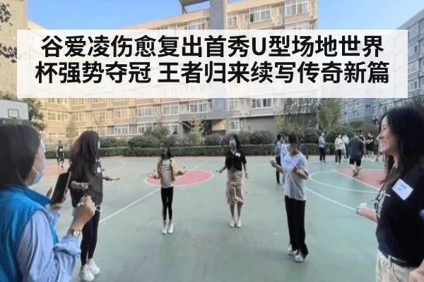 谷爱凌伤愈复出首秀U型场地世界杯强势夺冠 王者归来续写传奇新篇