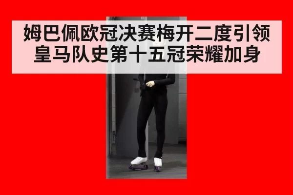 姆巴佩欧冠决赛梅开二度引领皇马队史第十五冠荣耀加身