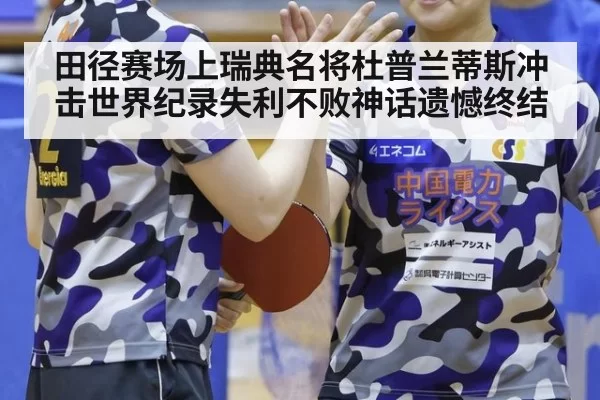 田径赛场上瑞典名将杜普兰蒂斯冲击世界纪录失利不败神话遗憾终结